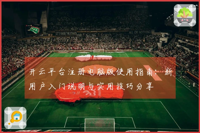 开云平台注册电脑版使用指南：新用户入门说明与实用技巧分享