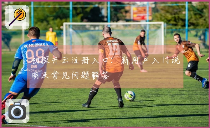 初探开云注册入口：新用户入门说明及常见问题解答