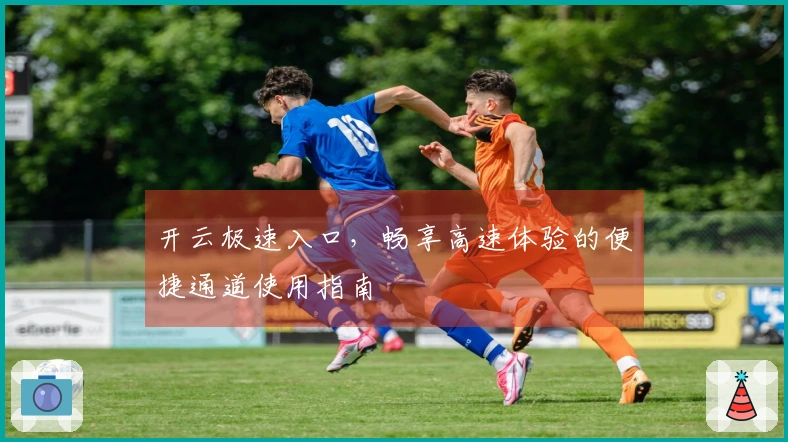 开云极速入口，畅享高速体验的便捷通道使用指南