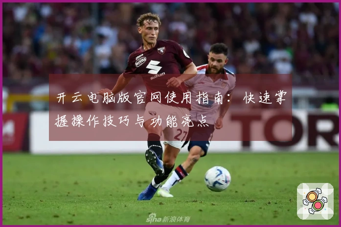 开云电脑版官网使用指南：快速掌握操作技巧与功能亮点