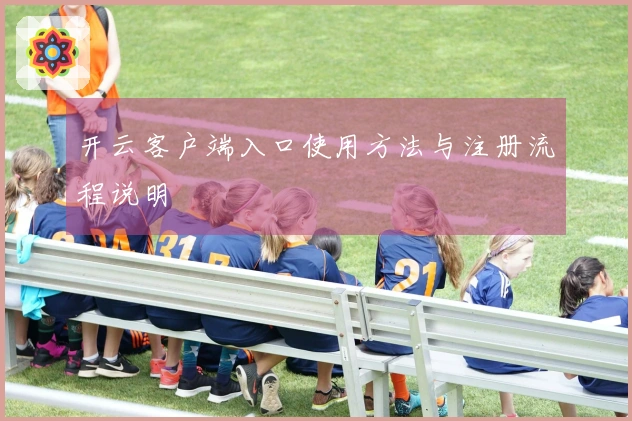 开云客户端入口使用方法与注册流程说明