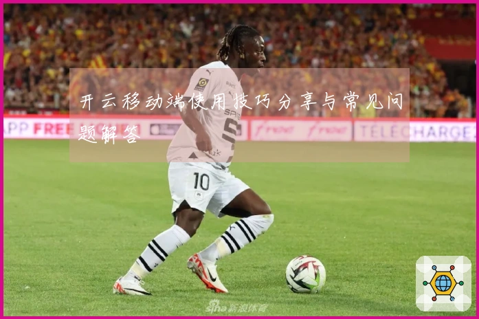 开云移动端使用技巧分享与常见问题解答