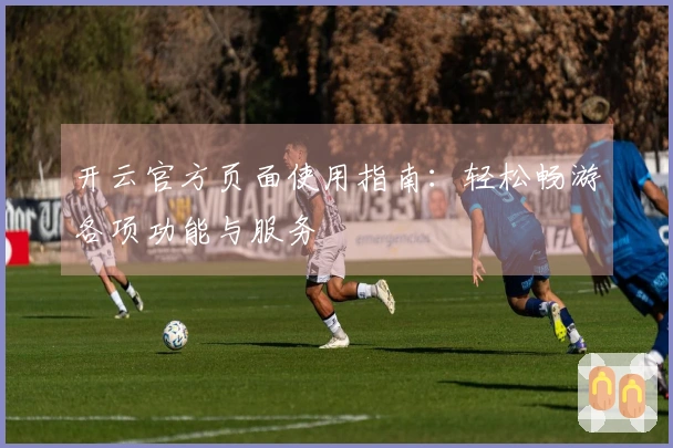 开云官方页面使用指南:轻松畅游各项功能与服务