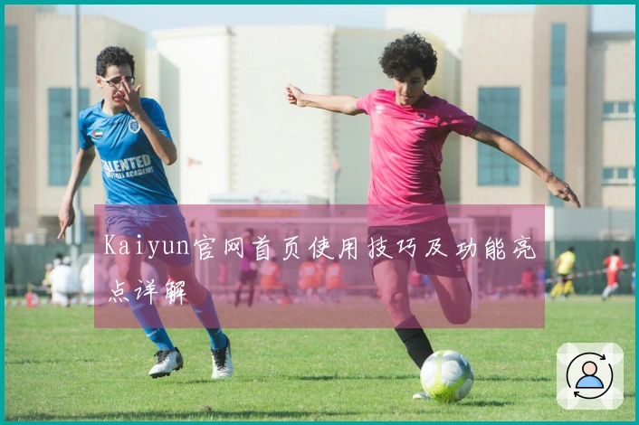 Kaiyun官网首页使用技巧及功能亮点详解