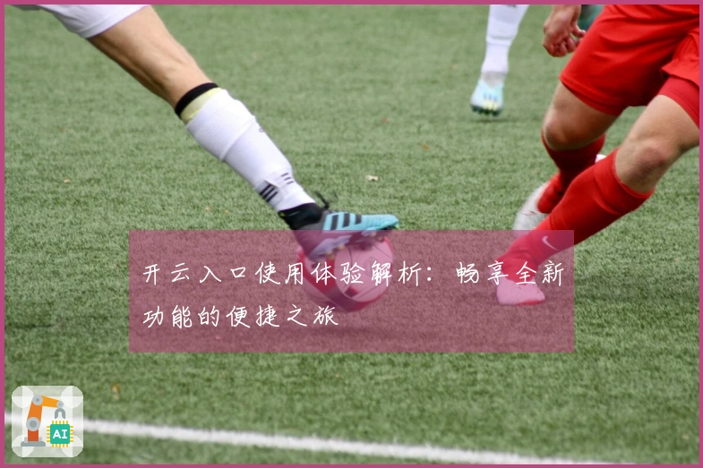 开云入口使用体验解析：畅享全新功能的便捷之旅