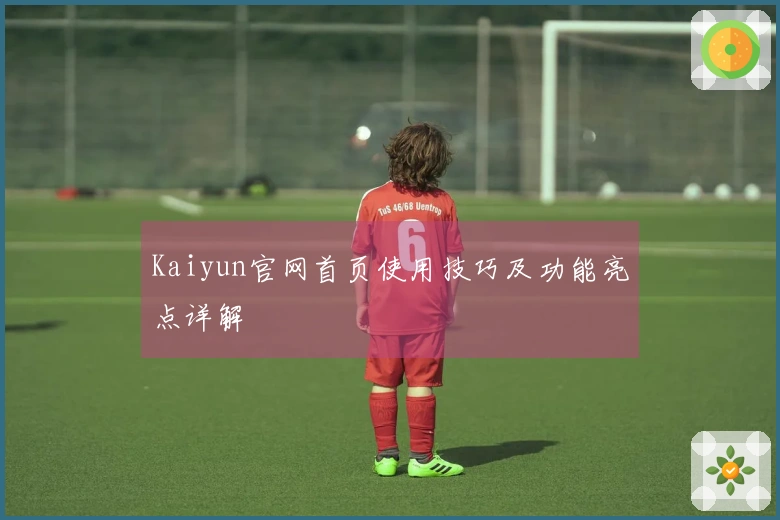 Kaiyun官网首页使用技巧及功能亮点详解