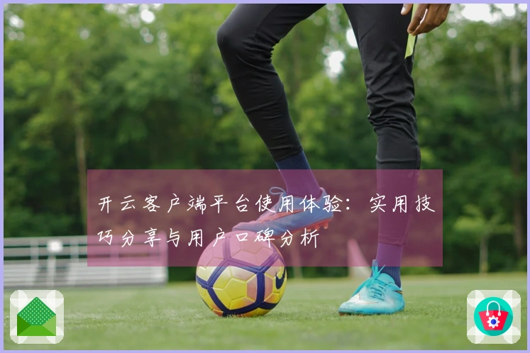 开云客户端平台使用体验：实用技巧分享与用户口碑分析