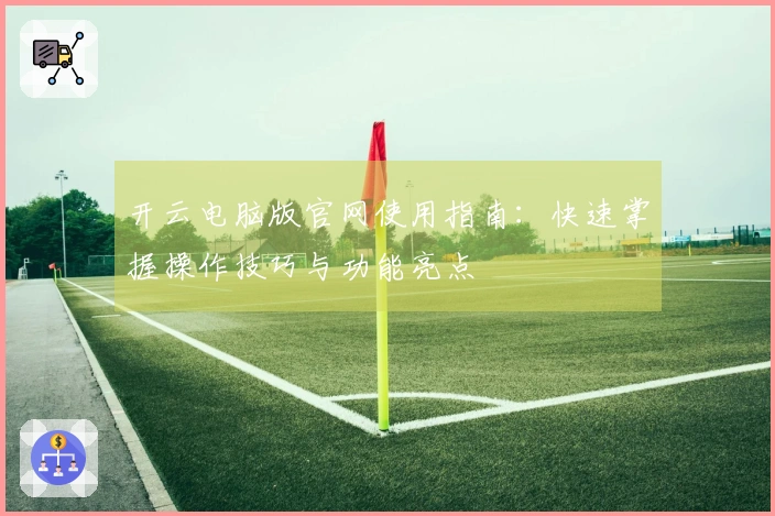 开云电脑版官网使用指南:快速掌握操作技巧与功能亮点