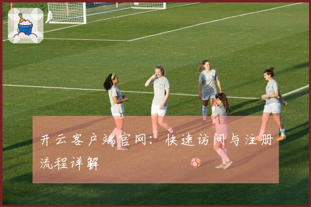开云客户端官网：快速访问与注册流程详解