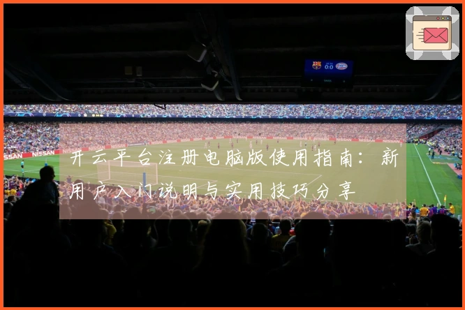 开云平台注册电脑版使用指南：新用户入门说明与实用技巧分享