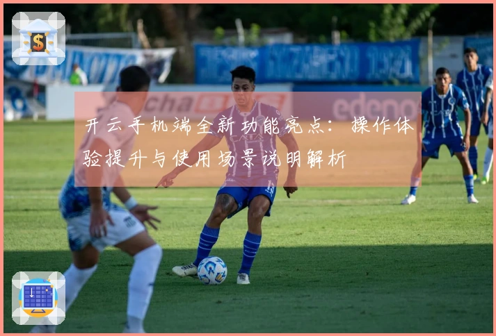 开云手机端全新功能亮点：操作体验提升与使用场景说明解析