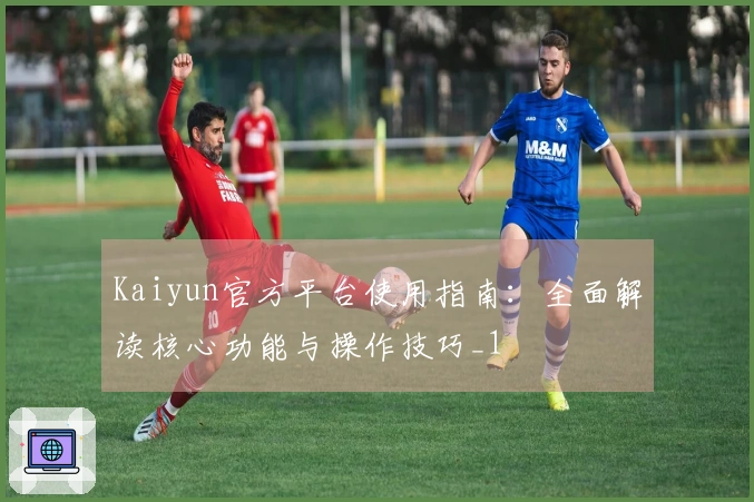 Kaiyun官方平台使用指南：全面解读核心功能与操作技巧_1