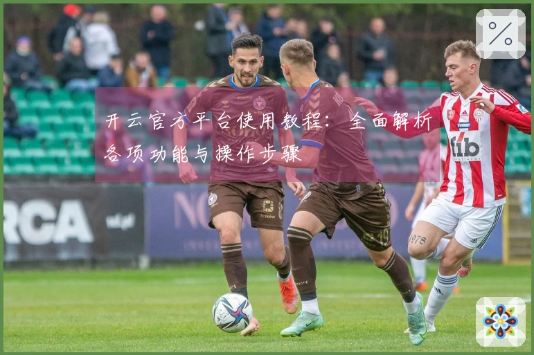 开云官方平台使用教程：全面解析各项功能与操作步骤