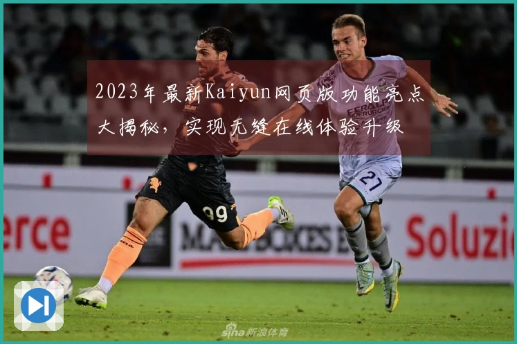 2023年最新Kaiyun网页版功能亮点大揭秘，实现无缝在线体验升级