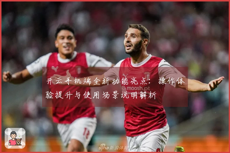 开云手机端全新功能亮点：操作体验提升与使用场景说明解析