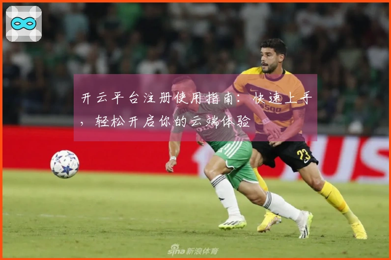 开云平台注册使用指南：快速上手，轻松开启你的云端体验
