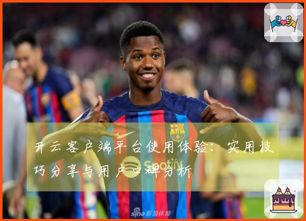 开云客户端平台使用体验：实用技巧分享与用户口碑分析