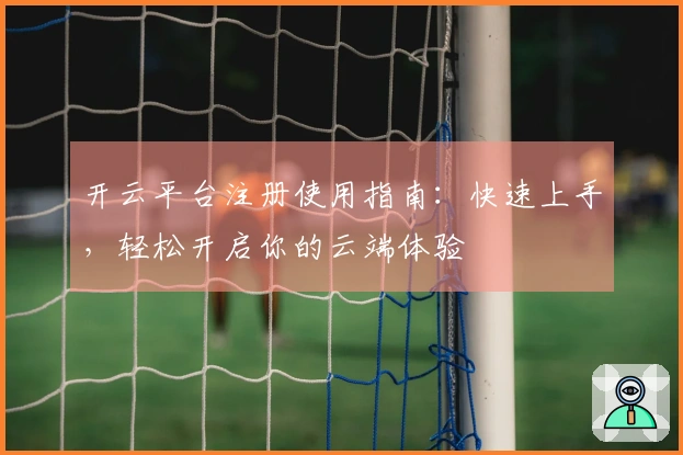 开云平台注册使用指南：快速上手，轻松开启你的云端体验