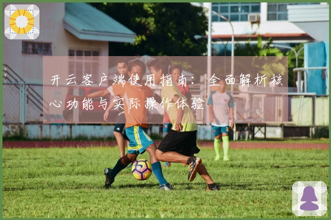 开云客户端使用指南：全面解析核心功能与实际操作体验